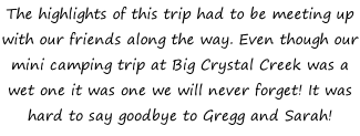 The highlights of this trip had to be meeting up with our friends along the way. Even though our mini camping trip at Big Crystal Creek was a wet one it was one we will never forget! It was hard to say goodbye to Gregg and Sarah!
