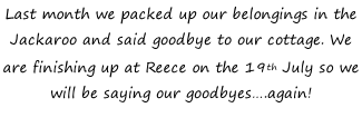 Last month we packed up our belongings in the Jackaroo and said goodbye to our cottage. We are finishing up at Reece on the 19th July so we will be saying our goodbyes….again!
