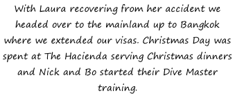 With Laura recovering from her accident we headed over to the mainland up to Bangkok where we extended our visas. Christmas Day was spent at The Hacienda serving Christmas dinners and Nick and Bo started their Dive Master training.