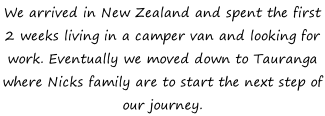 We arrived in New Zealand and spent the first 2 weeks living in a camper van and looking for work. Eventually we moved down to Tauranga where Nicks family are to start the next step of our journey.
