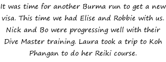 It was time for another Burma run to get a new visa. This time we had Elise and Robbie with us. Nick and Bo were progressing well with their Dive Master training. Laura took a trip to Koh Phangan to do her Reiki course.