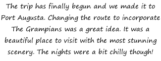 The trip has finally begun and we made it to Port Augusta. Changing the route to incorporate The Grampians was a great idea. It was a beautiful place to visit with the most stunning scenery. The nights were a bit chilly though!