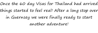 Once the 60 day Visas for Thailand had arrived things started to feel real! After a long stop over in Guernsey we were finally ready to start another adventure!